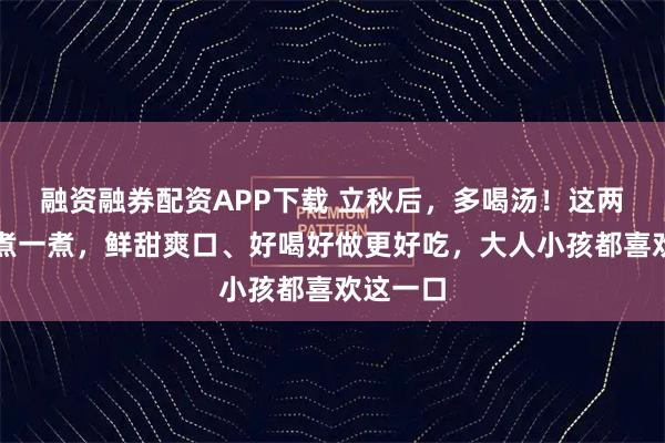 融资融券配资APP下载 立秋后，多喝汤！这两样一起煮一煮，鲜甜爽口、好喝好做更好吃，大人小孩都喜欢这一口