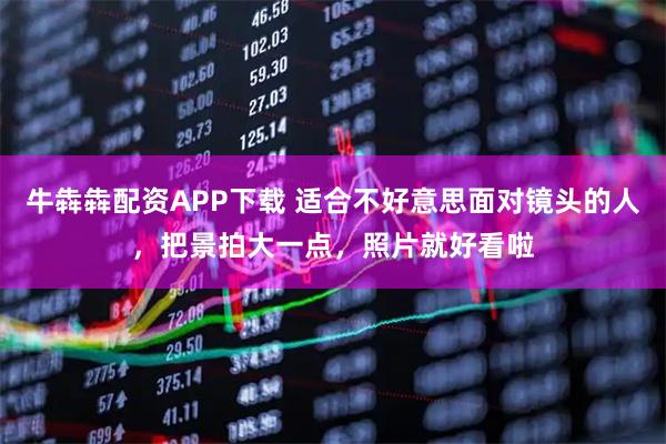 牛犇犇配资APP下载 适合不好意思面对镜头的人，把景拍大一点，照片就好看啦