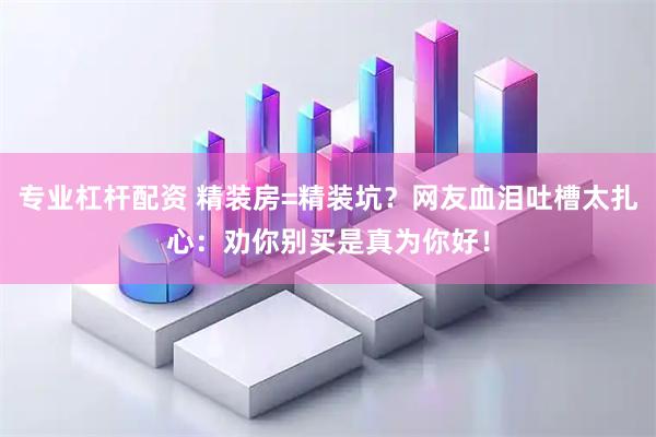 专业杠杆配资 精装房=精装坑？网友血泪吐槽太扎心：劝你别买是真为你好！