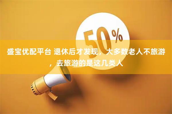 盛宝优配平台 退休后才发现，大多数老人不旅游，去旅游的是这几类人