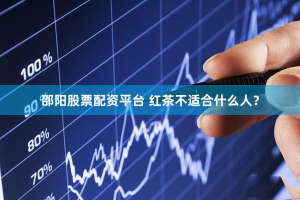 邵阳股票配资平台 红茶不适合什么人？