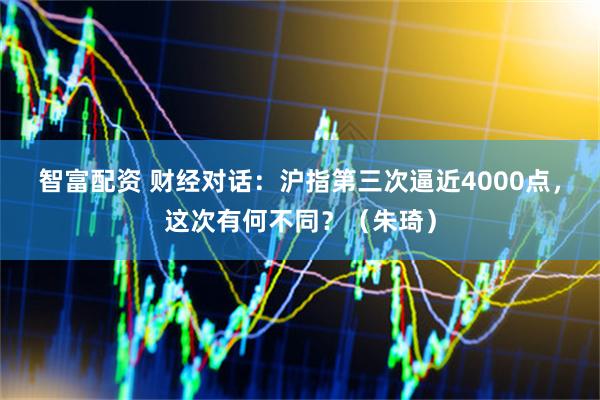 智富配资 财经对话：沪指第三次逼近4000点，这次有何不同？（朱琦）