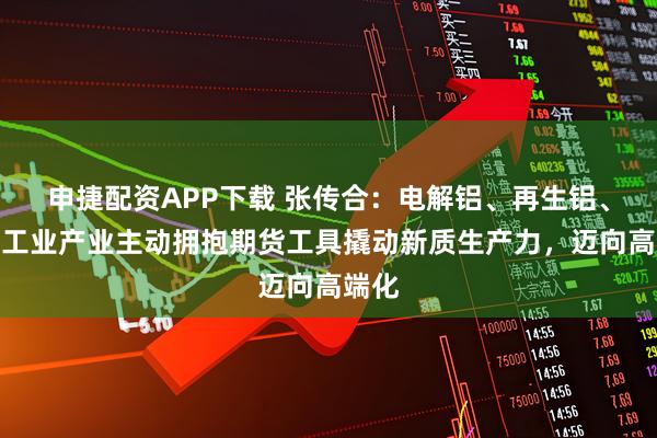 申捷配资APP下载 张传合：电解铝、再生铝、铝加工业产业主动拥抱期货工具撬动新质生产力，迈向高端化