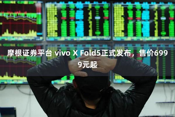 摩根证券平台 vivo X Fold5正式发布，售价6999元起