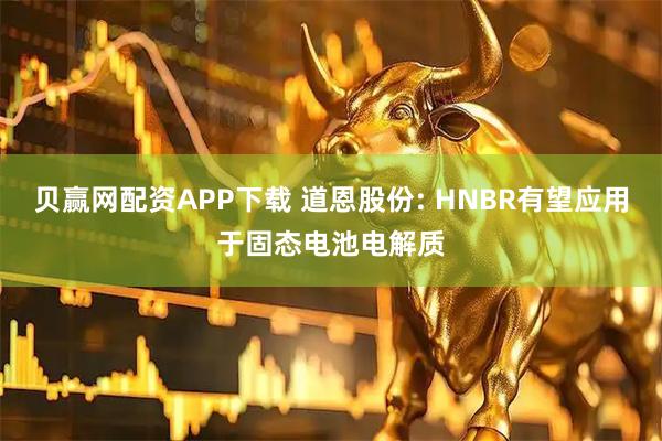 贝赢网配资APP下载 道恩股份: HNBR有望应用于固态电池电解质