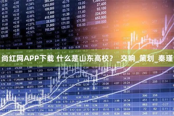 尚红网APP下载 什么是山东高校？_交响_策划_秦瑾