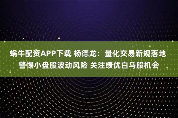 蜗牛配资APP下载 杨德龙：量化交易新规落地 警惕小盘股波动风险 关注绩优白马股机会