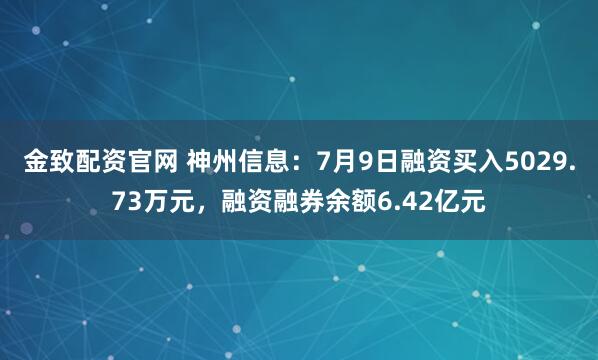 金致配资官网 神州信息：7月9日融资买入5029.73万元，融资融券余额6.42亿元
