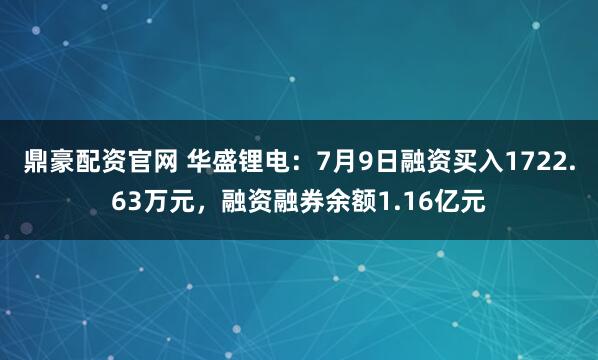 鼎豪配资官网 华盛锂电：7月9日融资买入1722.63万元，融资融券余额1.16亿元