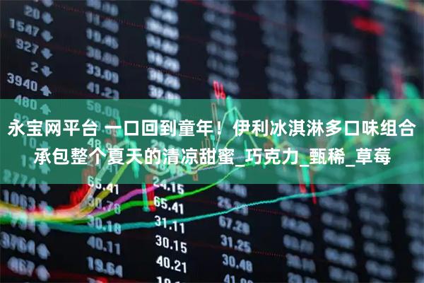 永宝网平台 一口回到童年！伊利冰淇淋多口味组合承包整个夏天的清凉甜蜜_巧克力_甄稀_草莓