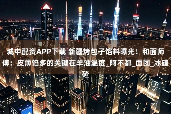 城中配资APP下载 新疆烤包子馅料曝光！和面师傅：皮薄馅多的关键在羊油温度_阿不都_面团_冰碴