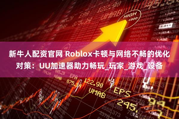 新牛人配资官网 Roblox卡顿与网络不畅的优化对策：UU加速器助力畅玩_玩家_游戏_设备