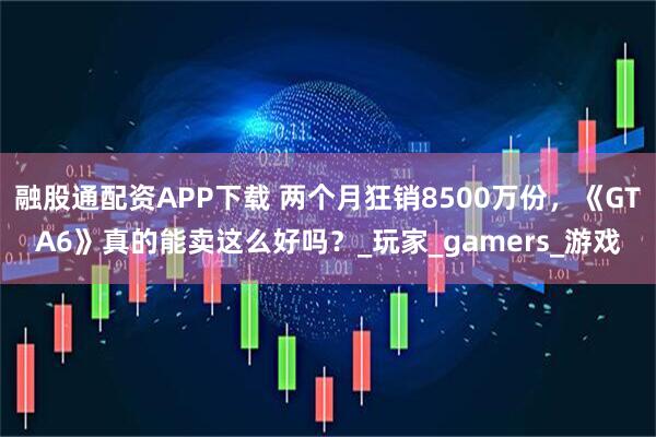 融股通配资APP下载 两个月狂销8500万份，《GTA6》真的能卖这么好吗？_玩家_gamers_游戏