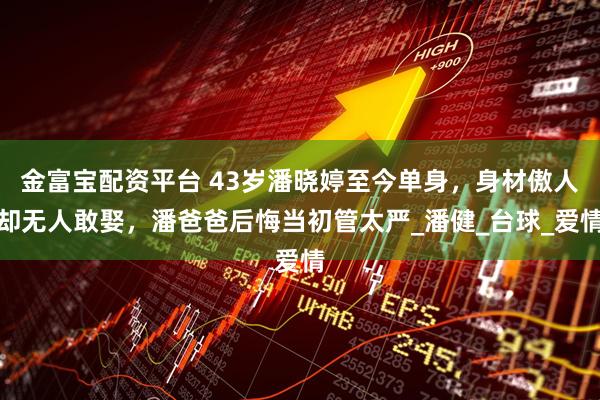 金富宝配资平台 43岁潘晓婷至今单身，身材傲人却无人敢娶，潘爸爸后悔当初管太严_潘健_台球_爱情