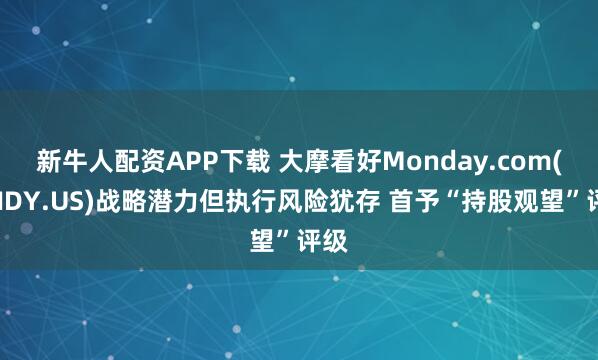 新牛人配资APP下载 大摩看好Monday.com(MNDY.US)战略潜力但执行风险犹存 首予“持股观望”评级