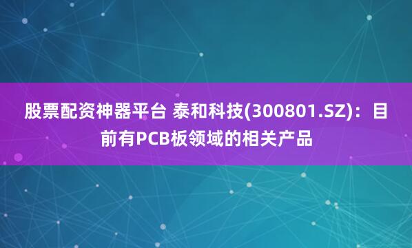 股票配资神器平台 泰和科技(300801.SZ)：目前有PCB板领域的相关产品