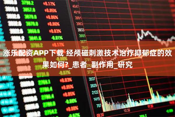 涨乐配资APP下载 经颅磁刺激技术治疗抑郁症的效果如何?_患者_副作用_研究