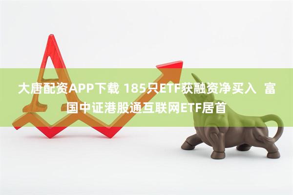 大唐配资APP下载 185只ETF获融资净买入  富国中证港股通互联网ETF居首