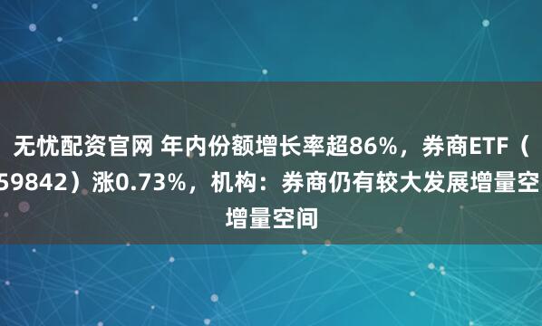 无忧配资官网 年内份额增长率超86%，券商ETF（159842）涨0.73%，机构：券商仍有较大发展增量空间