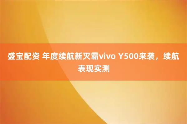 盛宝配资 年度续航新灭霸vivo Y500来袭，续航表现实测