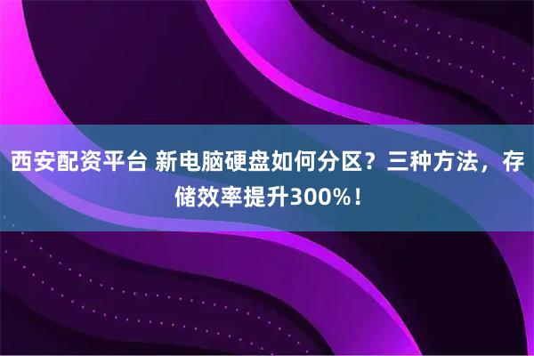 西安配资平台 新电脑硬盘如何分区？三种方法，存储效率提升300%！