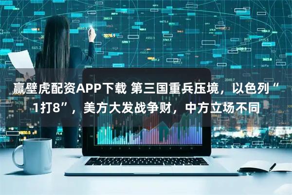 赢壁虎配资APP下载 第三国重兵压境，以色列“1打8”，美方大发战争财，中方立场不同