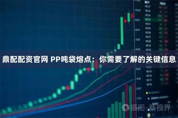 鼎配配资官网 PP吨袋熔点：你需要了解的关键信息