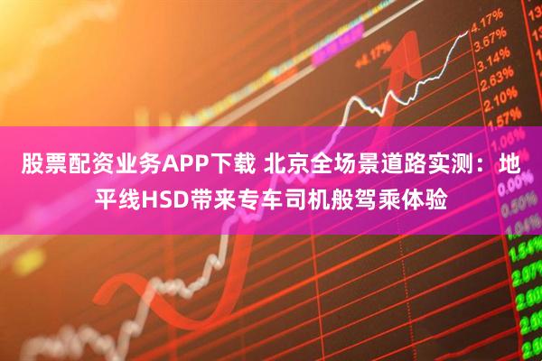 股票配资业务APP下载 北京全场景道路实测：地平线HSD带来专车司机般驾乘体验