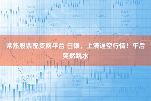 常熟股票配资网平台 白银，上演逼空行情！午后突然跳水