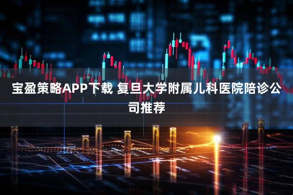 宝盈策略APP下载 复旦大学附属儿科医院陪诊公司推荐