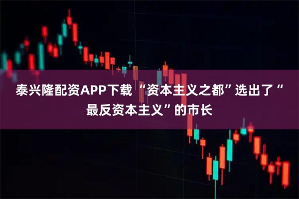 泰兴隆配资APP下载 “资本主义之都”选出了“最反资本主义”的市长