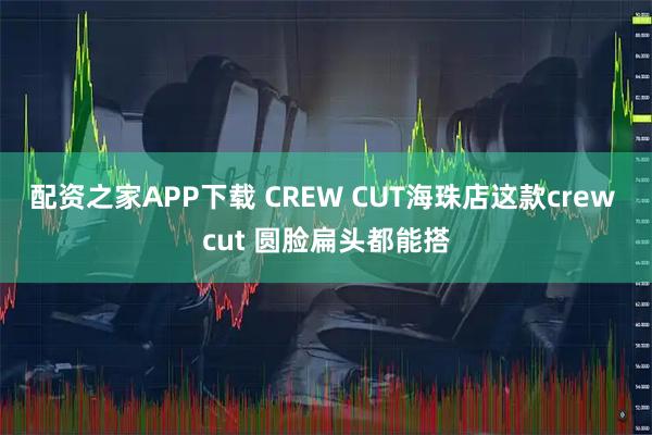 配资之家APP下载 CREW CUT海珠店这款crew cut 圆脸扁头都能搭