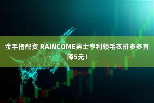 金手指配资 RAINCOME男士亨利领毛衣拼多多直降5元！