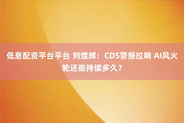 低息配资平台平台 刘煜辉：CDS警报拉响 AI风火轮还能持续多久？