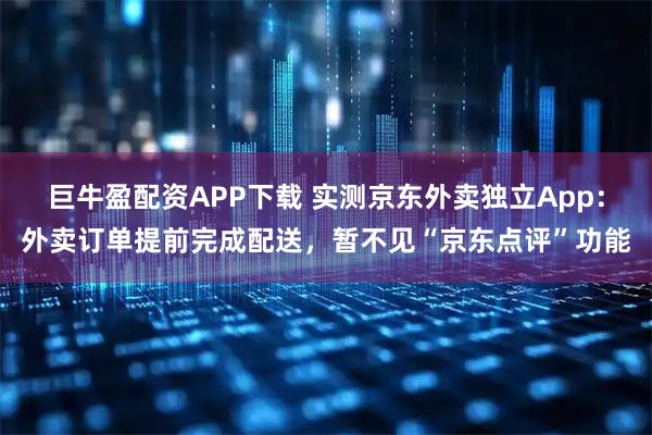 巨牛盈配资APP下载 实测京东外卖独立App：外卖订单提前完成配送，暂不见“京东点评”功能