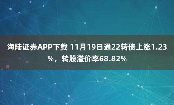 海陆证券APP下载 11月19日通22转债上涨1.23%，转股溢价率68.82%