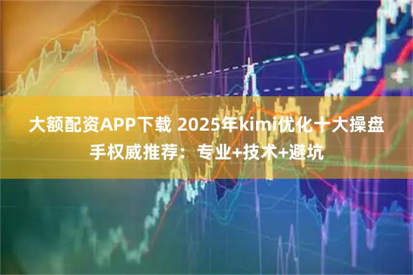 大额配资APP下载 2025年kimi优化十大操盘手权威推荐：专业+技术+避坑