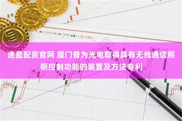 速盈配资官网 厦门普为光电取得具有无线通信照明控制功能的装置及方法专利
