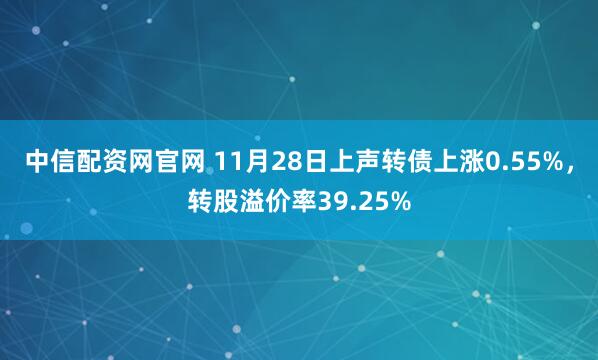 中信配资网官网 11月28日上声转债上涨0.55%，转股溢价率39.25%