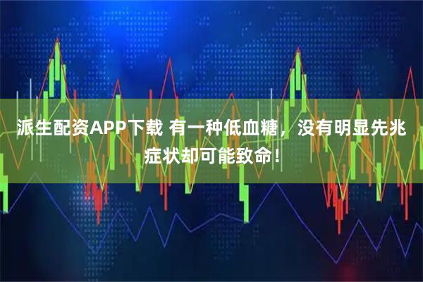 派生配资APP下载 有一种低血糖，没有明显先兆症状却可能致命！