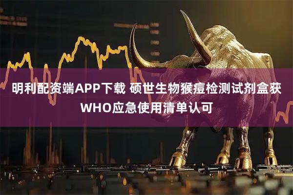 明利配资端APP下载 硕世生物猴痘检测试剂盒获WHO应急使用清单认可