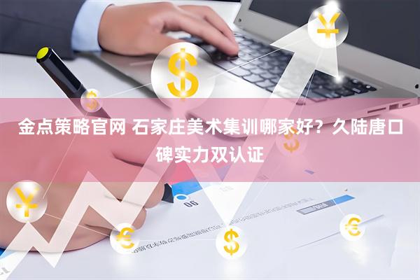 金点策略官网 石家庄美术集训哪家好？久陆唐口碑实力双认证