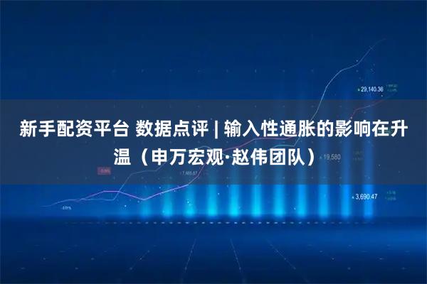 新手配资平台 数据点评 | 输入性通胀的影响在升温（申万宏观·赵伟团队）