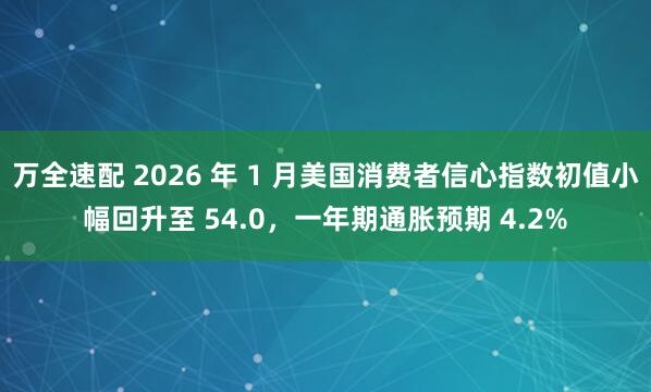 万全速配 2026 年 1 月美国消费者信心指数初值小幅回升至 54.0，一年期通胀预期 4.2%