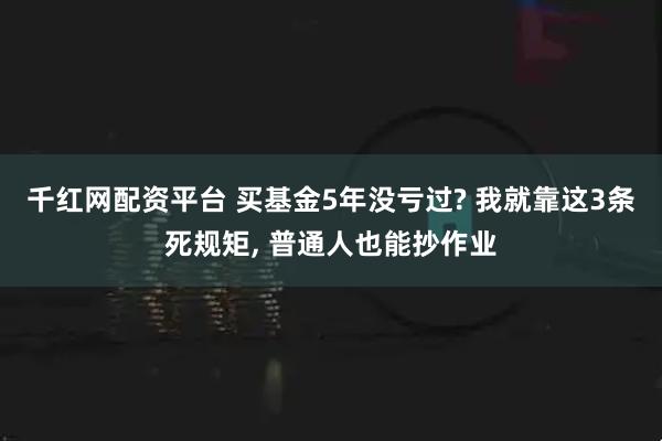 千红网配资平台 买基金5年没亏过? 我就靠这3条死规矩, 普通人也能抄作业