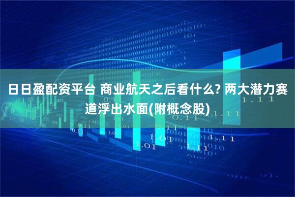 日日盈配资平台 商业航天之后看什么? 两大潜力赛道浮出水面(附概念股)