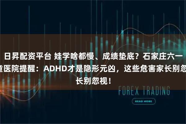 日昇配资平台 娃学啥都慢、成绩垫底？石家庄六一儿童医院提醒：ADHD才是隐形元凶，这些危害家长别忽视！