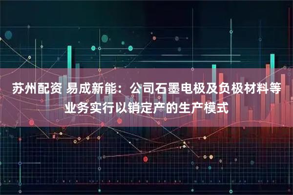 苏州配资 易成新能：公司石墨电极及负极材料等业务实行以销定产的生产模式