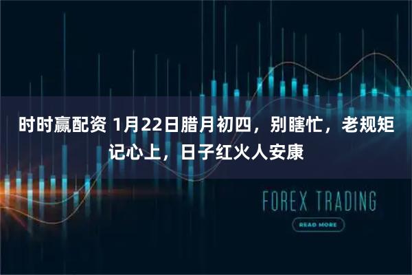 时时赢配资 1月22日腊月初四，别瞎忙，老规矩记心上，日子红火人安康