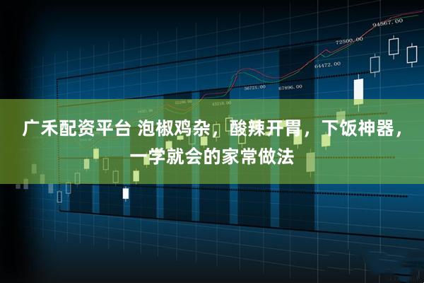 广禾配资平台 泡椒鸡杂，酸辣开胃，下饭神器，一学就会的家常做法